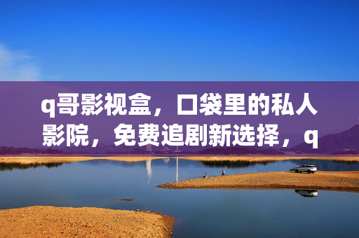 q哥影视盒,口袋里的私人影院,免费追剧新选择,q哥影视盒,口袋里的私人影院,免费追剧新选择 q哥影视盒,口袋里的私人影院,免费追剧新选择,q哥影视盒,口袋里的私人影院,免费追剧新选择