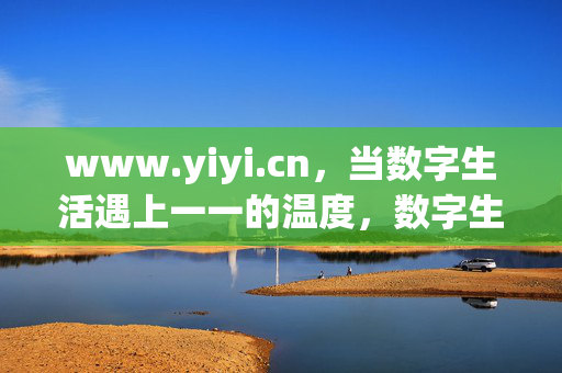 www.yiyi.cn,当数字生活遇上一一的温度,数字生活遇上一一的温度 www.yiyi.cn,当数字生活遇上一一的温度,数字生活遇上一一的温度