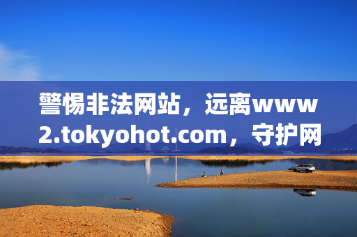 警惕非法网站,远离www2.tokyohot.com,守护网络清朗空间,警惕非法网站 守护网络清朗空间 警惕非法网站,远离www2.tokyohot.com,守护网络清朗空间,警惕非法网站 守护网络清朗空间