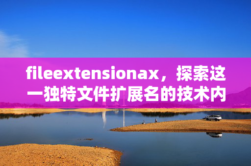 fileextensionax,探索这一独特文件扩展名的技术内涵与应用场景,fileextensionax,技术内涵与应用场景探索 fileextensionax,探索这一独特文件扩展名的技术内涵与应用场景,fileextensionax,技术内涵与应用场景探索