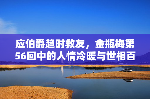 应伯爵趋时救友,金瓶梅第56回中的人情冷暖与世相百态,应伯爵趋时救友,金瓶梅第56回人情冷暖与世相百态 应伯爵趋时救友,金瓶梅第56回中的人情冷暖与世相百态,应伯爵趋时救友,金瓶梅第56回人情冷暖与世相百态