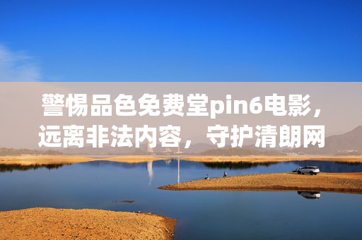 警惕品色免费堂pin6电影,远离非法内容,守护清朗网络空间,警惕品色免费堂pin6电影非法内容,守护清朗网络空间 警惕品色免费堂pin6电影,远离非法内容,守护清朗网络空间,警惕品色免费堂pin6电影非法内容,守护清朗网络空间