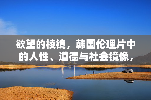 欲望的棱镜,韩国伦理片中的人性、道德与社会镜像,欲望棱镜,韩国伦理片中的人性、道德与社会镜像 欲望的棱镜,韩国伦理片中的人性、道德与社会镜像,欲望棱镜,韩国伦理片中的人性、道德与社会镜像