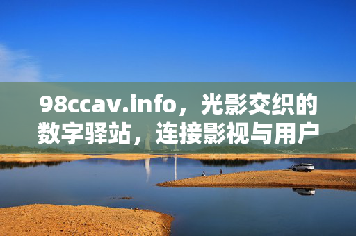 98ccav.info,光影交织的数字驿站,连接影视与用户的桥梁,光影交织的数字驿站,连接影视与用户的桥梁 98ccav.info,光影交织的数字驿站,连接影视与用户的桥梁,光影交织的数字驿站,连接影视与用户的桥梁