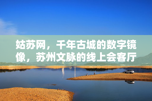 姑苏网,千年古城的数字镜像,苏州文脉的线上会客厅,姑苏网,千年古城的数字文脉会客厅 姑苏网,千年古城的数字镜像,苏州文脉的线上会客厅,姑苏网,千年古城的数字文脉会客厅
