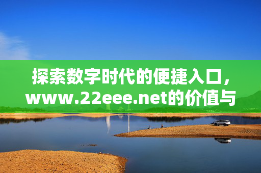 探索数字时代的便捷入口,www.22eee.net的价值与意义,数字时代的便捷入口,www.22eee.net的价值与意义 探索数字时代的便捷入口,www.22eee.net的价值与意义,数字时代的便捷入口,www.22eee.net的价值与意义