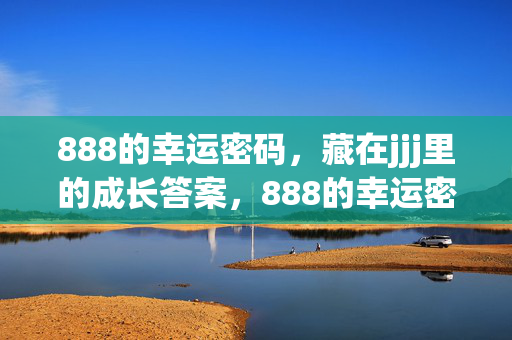888的幸运密码,藏在jjj里的成长答案,888的幸运密码,jjj里的成长答案 888的幸运密码,藏在jjj里的成长答案,888的幸运密码,jjj里的成长答案