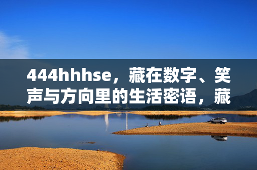 444hhhse,藏在数字、笑声与方向里的生活密语,藏在数字、笑声与方向里的生活密语 444hhhse,藏在数字、笑声与方向里的生活密语,藏在数字、笑声与方向里的生活密语