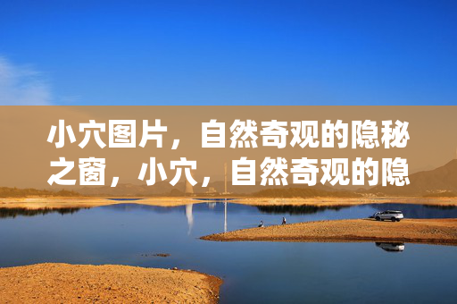 小穴图片,自然奇观的隐秘之窗,小穴,自然奇观的隐秘之窗 小穴图片,自然奇观的隐秘之窗,小穴,自然奇观的隐秘之窗