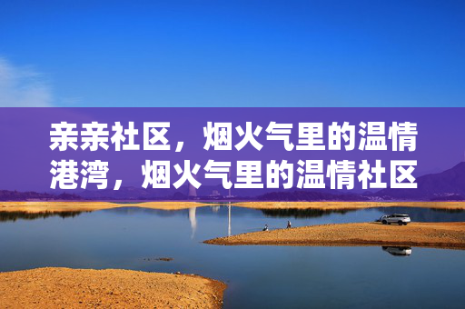 亲亲社区,烟火气里的温情港湾,烟火气里的温情社区 亲亲社区,烟火气里的温情港湾,烟火气里的温情社区