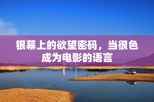 银幕上的欲望密码,当很色成为电影的语言 银幕上的欲望密码,当很色成为电影的语言