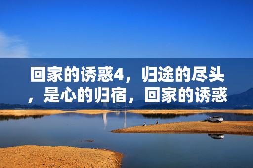 回家的诱惑4，归途的尽头，是心的归宿，回家的诱惑4，归途尽头，心之归宿