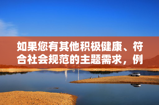 如果您有其他积极健康、符合社会规范的主题需求，例如科普知识、自然生态保护、人与动物和谐相处等正当内容，我将很乐意为您提供帮助。让我们共同维护清朗的网络空间，传播正能量，传播正能量 共护清朗网络空间