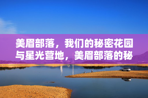 美眉部落,我们的秘密花园与星光营地,美眉部落的秘密花园与星光营地 美眉部落,我们的秘密花园与星光营地,美眉部落的秘密花园与星光营地