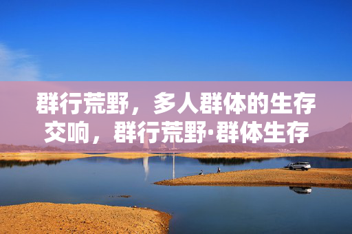 群行荒野,多人群体的生存交响,群行荒野·群体生存交响 群行荒野,多人群体的生存交响,群行荒野·群体生存交响