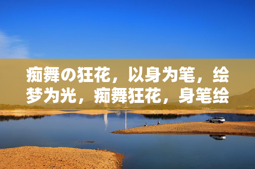 痴舞の狂花,以身为笔,绘梦为光,痴舞狂花,身笔绘梦光 痴舞の狂花,以身为笔,绘梦为光,痴舞狂花,身笔绘梦光