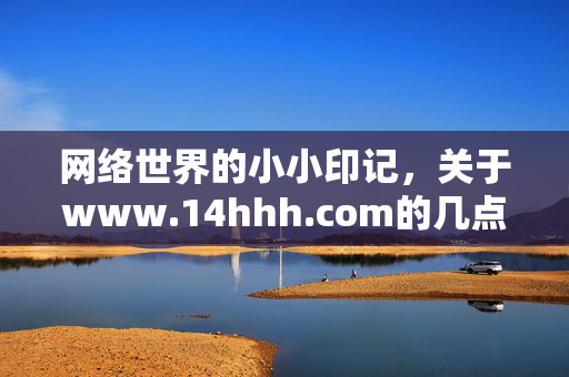 网络世界的小小印记,关于www.14hhh.com的几点思考,网络印记,www.14hhh.com的思考 网络世界的小小印记,关于www.14hhh.com的几点思考,网络印记,www.14hhh.com的思考