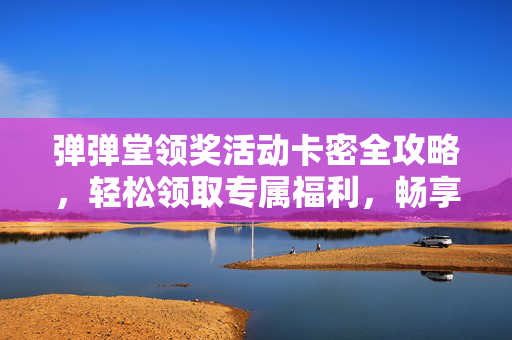 弹弹堂领奖活动卡密全攻略，轻松领取专属福利，畅享游戏乐趣，弹弹堂领奖活动卡密全攻略，轻松领取专属福利，畅享游戏乐趣