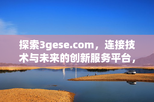 探索3gese.com,连接技术与未来的创新服务平台,3gese.com,连接技术与未来的创新服务平台 探索3gese.com,连接技术与未来的创新服务平台,3gese.com,连接技术与未来的创新服务平台