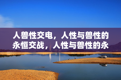 人兽性交电,人性与兽性的永恒交战,人性与兽性的永恒交锋 人兽性交电,人性与兽性的永恒交战,人性与兽性的永恒交锋