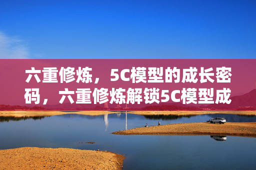 六重修炼,5C模型的成长密码,六重修炼解锁5C模型成长密码 六重修炼,5C模型的成长密码,六重修炼解锁5C模型成长密码