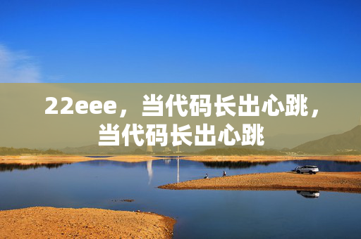 22eee,当代码长出心跳,当代码长出心跳 22eee,当代码长出心跳,当代码长出心跳