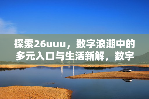 探索26uuu,数字浪潮中的多元入口与生活新解,数字浪潮中的多元入口,26uuu重塑生活新解 探索26uuu,数字浪潮中的多元入口与生活新解,数字浪潮中的多元入口,26uuu重塑生活新解