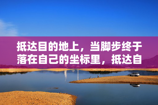 抵达目的地上,当脚步终于落在自己的坐标里,抵达自己的坐标 抵达目的地上,当脚步终于落在自己的坐标里,抵达自己的坐标