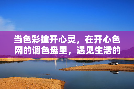 当色彩撞开心灵,在开心色网的调色盘里,遇见生活的晴朗,色彩撞开心灵,调色盘里见晴朗 当色彩撞开心灵,在开心色网的调色盘里,遇见生活的晴朗,色彩撞开心灵,调色盘里见晴朗