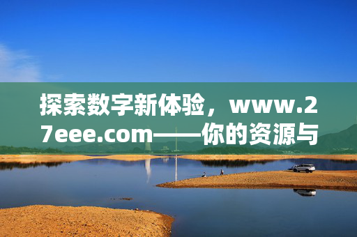 探索数字新体验,www.27eee.com——你的资源与兴趣聚集地,探索数字新体验,你的资源与兴趣聚集地 探索数字新体验,www.27eee.com——你的资源与兴趣聚集地,探索数字新体验,你的资源与兴趣聚集地