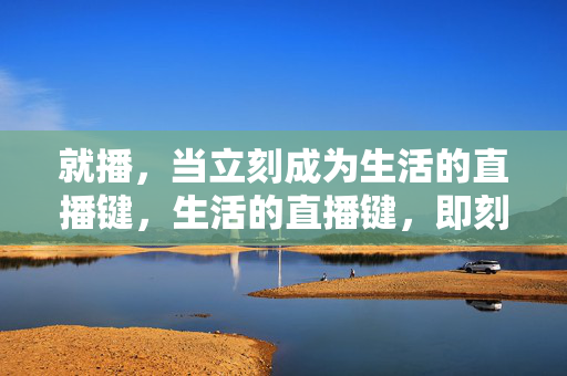 就播,当立刻成为生活的直播键,生活的直播键,即刻就播 就播,当立刻成为生活的直播键,生活的直播键,即刻就播
