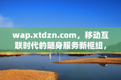 wap.xtdzn.com,移动互联时代的随身服务新枢纽,移动互联随身服务新枢纽——wap.xtdzn.com wap.xtdzn.com,移动互联时代的随身服务新枢纽,移动互联随身服务新枢纽——wap.xtdzn.com