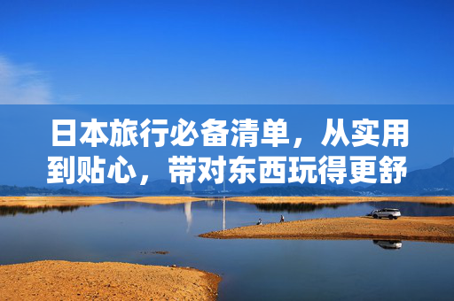 日本旅行必备清单,从实用到贴心,带对东西玩得更舒心,日本旅行必备清单,实用贴心,带对东西玩得更舒心 日本旅行必备清单,从实用到贴心,带对东西玩得更舒心,日本旅行必备清单,实用贴心,带对东西玩得更舒心