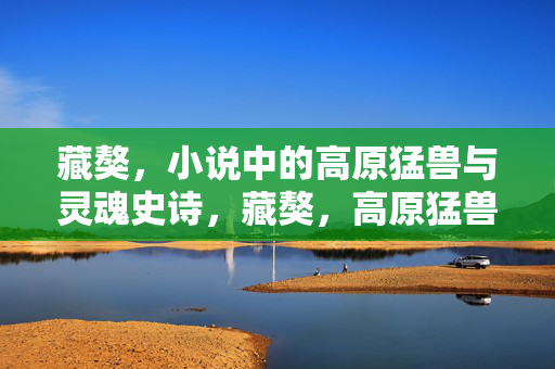 藏獒,小说中的高原猛兽与灵魂史诗,藏獒,高原猛兽的灵魂史诗 藏獒,小说中的高原猛兽与灵魂史诗,藏獒,高原猛兽的灵魂史诗