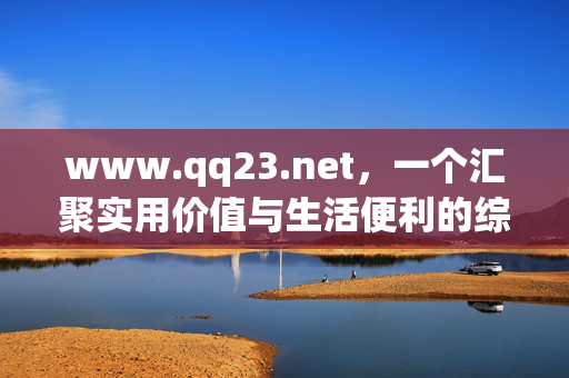 www.qq23.net,一个汇聚实用价值与生活便利的综合服务平台,汇聚实用价值与生活便利的综合服务平台 www.qq23.net,一个汇聚实用价值与生活便利的综合服务平台,汇聚实用价值与生活便利的综合服务平台