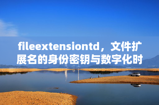fileextensiontd,文件扩展名的身份密钥与数字化时代的功能载体,fileextensiontd,文件扩展名的身份密钥与数字化时代功能载体 fileextensiontd,文件扩展名的身份密钥与数字化时代的功能载体,fileextensiontd,文件扩展名的身份密钥与数字化时代功能载体