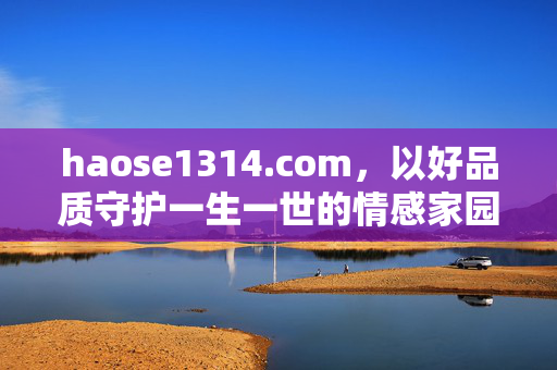 haose1314.com，以好品质守护一生一世的情感家园，好品质守护一生一世情感家园