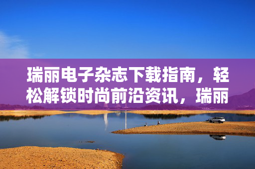 瑞丽电子杂志下载指南，轻松解锁时尚前沿资讯，瑞丽电子杂志下载指南，轻松解锁时尚前沿资讯