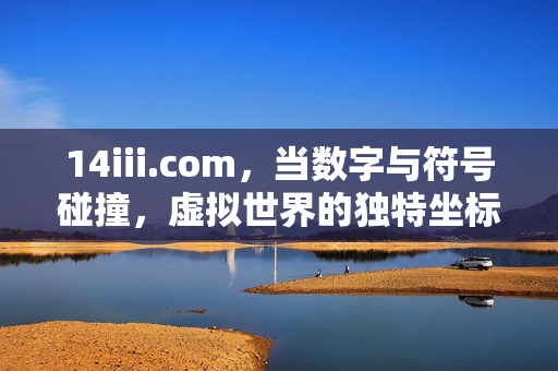 14iii.com,当数字与符号碰撞,虚拟世界的独特坐标,14iii.com,数字与符号碰撞的虚拟坐标 14iii.com,当数字与符号碰撞,虚拟世界的独特坐标,14iii.com,数字与符号碰撞的虚拟坐标