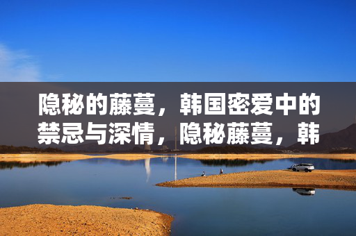 隐秘的藤蔓，韩国密爱中的禁忌与深情，隐秘藤蔓，韩国密爱中的禁忌与深情
