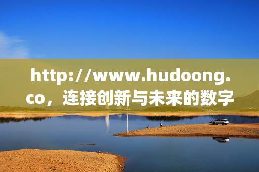 http://www.hudoong.co,连接创新与未来的数字服务平台,连接创新与未来的数字服务平台 http://www.hudoong.co,连接创新与未来的数字服务平台,连接创新与未来的数字服务平台