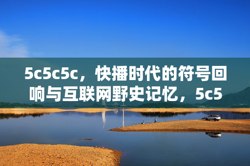 5c5c5c,快播时代的符号回响与互联网野史记忆,5c5c5c,快播符号的互联网野史回响 5c5c5c,快播时代的符号回响与互联网野史记忆,5c5c5c,快播符号的互联网野史回响