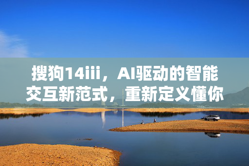 搜狗14iii,AI驱动的智能交互新范式,重新定义懂你的科技温度,搜狗14iii,AI驱动的懂你交互新范式 搜狗14iii,AI驱动的智能交互新范式,重新定义懂你的科技温度,搜狗14iii,AI驱动的懂你交互新范式