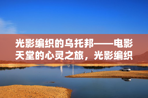 光影编织的乌托邦——电影天堂的心灵之旅，光影编织的乌托邦，电影天堂的心灵之旅