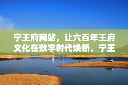 宁王府网站,让六百年王府文化在数字时代焕新,宁王府网站,六百年文化数字焕新 宁王府网站,让六百年王府文化在数字时代焕新,宁王府网站,六百年文化数字焕新