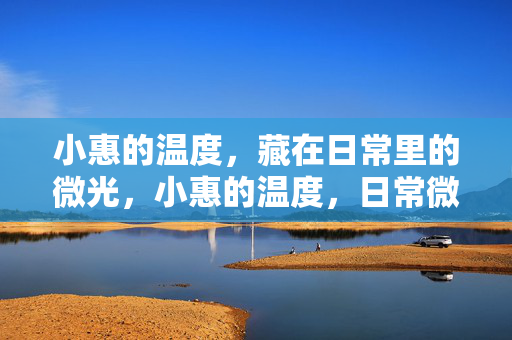 小惠的温度,藏在日常里的微光,小惠的温度,日常微光 小惠的温度,藏在日常里的微光,小惠的温度,日常微光