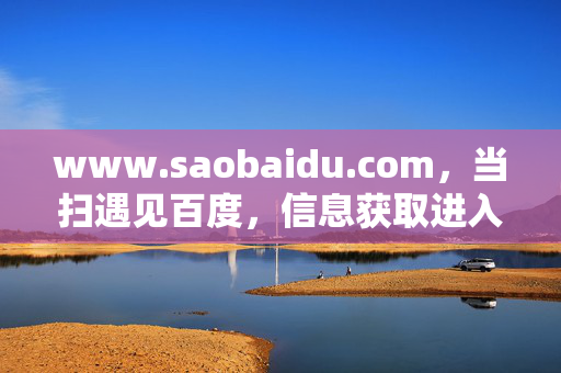 www.saobaidu.com,当扫遇见百度,信息获取进入精准直达新阶段,扫百度,信息精准直达新阶段 www.saobaidu.com,当扫遇见百度,信息获取进入精准直达新阶段,扫百度,信息精准直达新阶段
