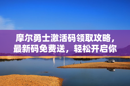 摩尔勇士激活码领取攻略,最新码免费送,轻松开启你的魔法冒险之旅!摩尔勇士激活码免费领攻略,最新码送,开启魔法冒险之旅 摩尔勇士激活码领取攻略,最新码免费送,轻松开启你的魔法冒险之旅!摩尔勇士激活码免费领攻略,最新码送,开启魔法冒险之旅