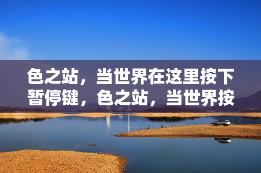 色之站，当世界在这里按下暂停键，色之站，当世界按下暂停键