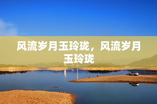 风流岁月玉玲珑,风流岁月玉玲珑 风流岁月玉玲珑,风流岁月玉玲珑